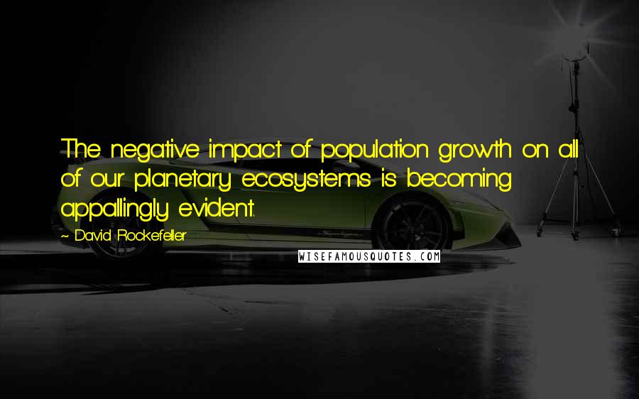 David Rockefeller Quotes: The negative impact of population growth on all of our planetary ecosystems is becoming appallingly evident.