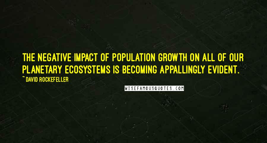 David Rockefeller Quotes: The negative impact of population growth on all of our planetary ecosystems is becoming appallingly evident.