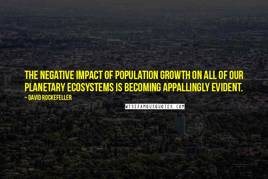 David Rockefeller Quotes: The negative impact of population growth on all of our planetary ecosystems is becoming appallingly evident.