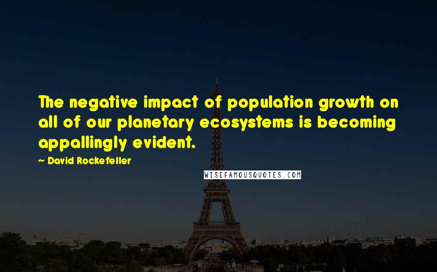 David Rockefeller Quotes: The negative impact of population growth on all of our planetary ecosystems is becoming appallingly evident.