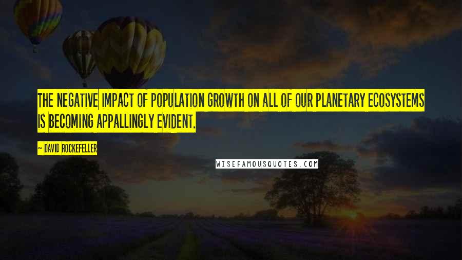 David Rockefeller Quotes: The negative impact of population growth on all of our planetary ecosystems is becoming appallingly evident.