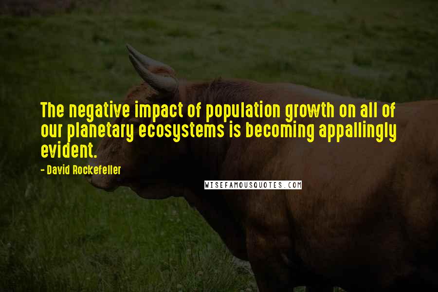 David Rockefeller Quotes: The negative impact of population growth on all of our planetary ecosystems is becoming appallingly evident.