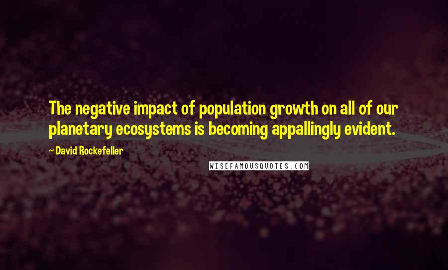 David Rockefeller Quotes: The negative impact of population growth on all of our planetary ecosystems is becoming appallingly evident.