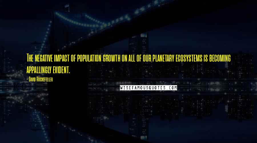 David Rockefeller Quotes: The negative impact of population growth on all of our planetary ecosystems is becoming appallingly evident.