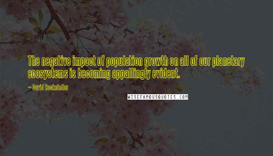 David Rockefeller Quotes: The negative impact of population growth on all of our planetary ecosystems is becoming appallingly evident.