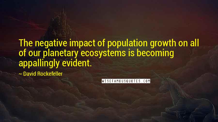 David Rockefeller Quotes: The negative impact of population growth on all of our planetary ecosystems is becoming appallingly evident.