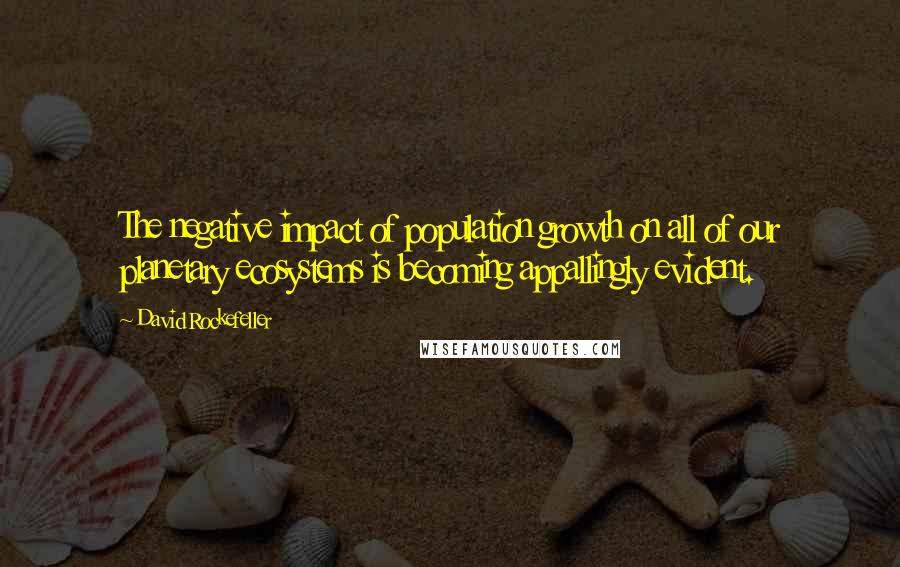 David Rockefeller Quotes: The negative impact of population growth on all of our planetary ecosystems is becoming appallingly evident.