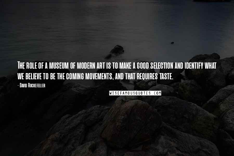 David Rockefeller Quotes: The role of a museum of modern art is to make a good selection and identify what we believe to be the coming movements, and that requires taste.