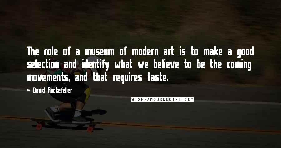 David Rockefeller Quotes: The role of a museum of modern art is to make a good selection and identify what we believe to be the coming movements, and that requires taste.