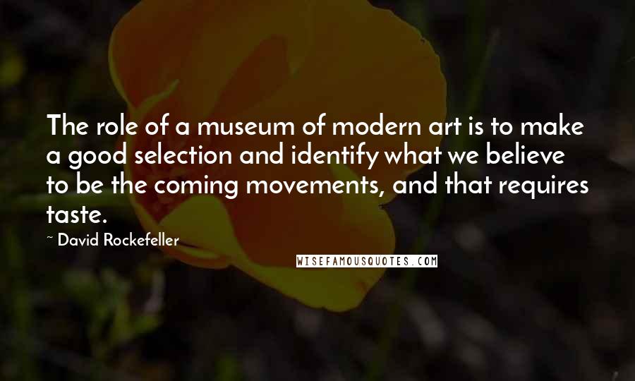 David Rockefeller Quotes: The role of a museum of modern art is to make a good selection and identify what we believe to be the coming movements, and that requires taste.