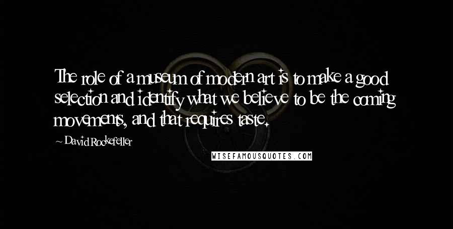 David Rockefeller Quotes: The role of a museum of modern art is to make a good selection and identify what we believe to be the coming movements, and that requires taste.