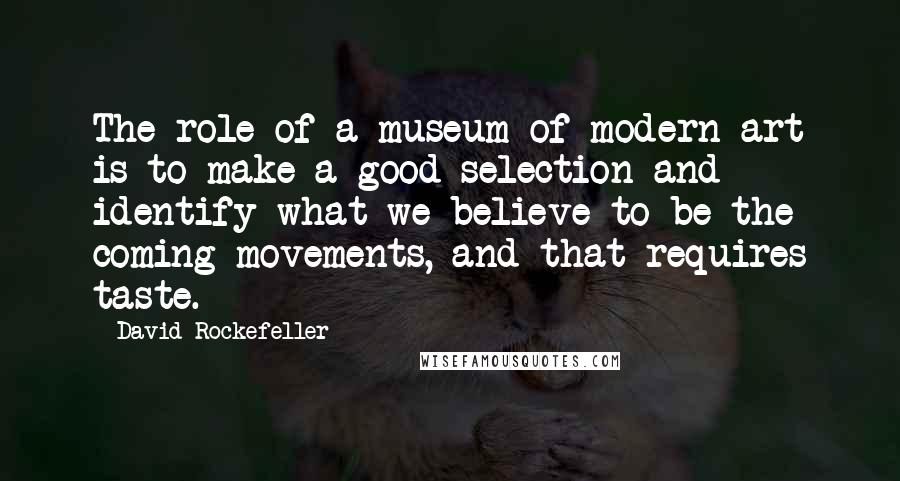 David Rockefeller Quotes: The role of a museum of modern art is to make a good selection and identify what we believe to be the coming movements, and that requires taste.