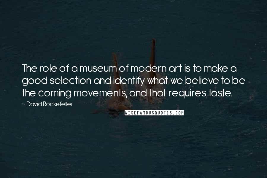 David Rockefeller Quotes: The role of a museum of modern art is to make a good selection and identify what we believe to be the coming movements, and that requires taste.