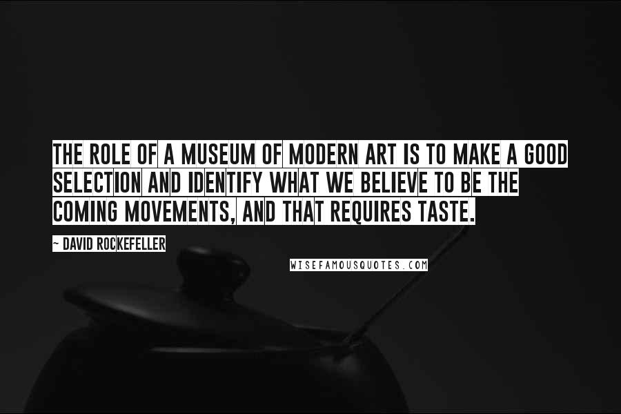 David Rockefeller Quotes: The role of a museum of modern art is to make a good selection and identify what we believe to be the coming movements, and that requires taste.