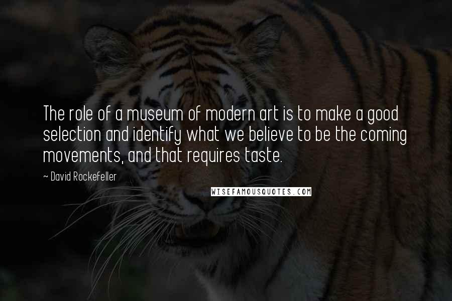 David Rockefeller Quotes: The role of a museum of modern art is to make a good selection and identify what we believe to be the coming movements, and that requires taste.