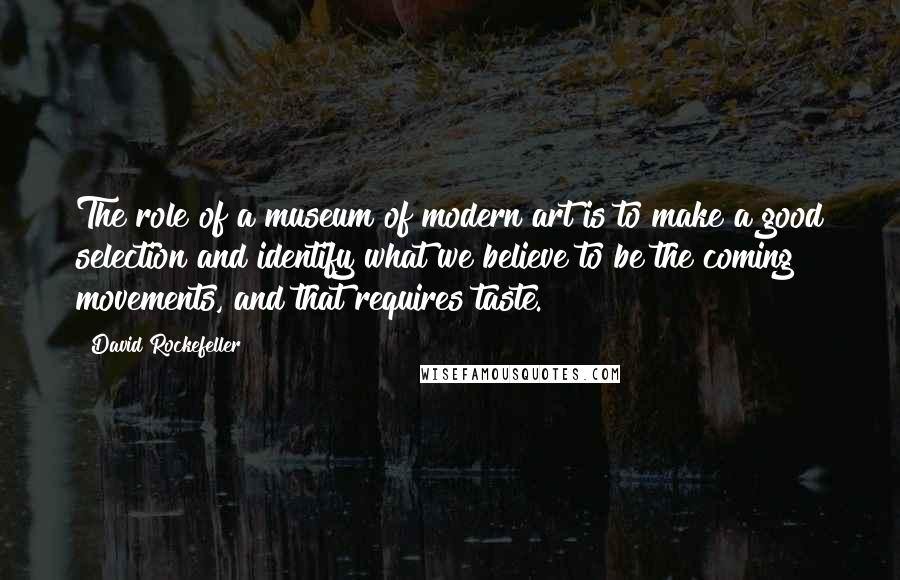 David Rockefeller Quotes: The role of a museum of modern art is to make a good selection and identify what we believe to be the coming movements, and that requires taste.