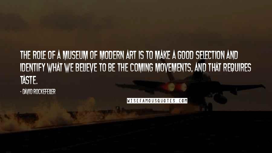 David Rockefeller Quotes: The role of a museum of modern art is to make a good selection and identify what we believe to be the coming movements, and that requires taste.