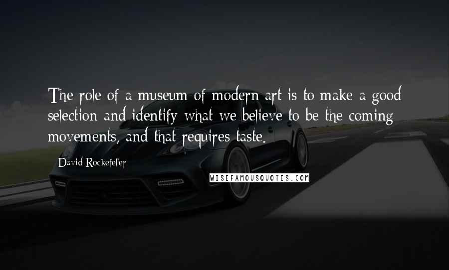 David Rockefeller Quotes: The role of a museum of modern art is to make a good selection and identify what we believe to be the coming movements, and that requires taste.