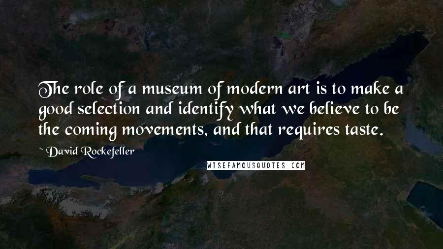 David Rockefeller Quotes: The role of a museum of modern art is to make a good selection and identify what we believe to be the coming movements, and that requires taste.