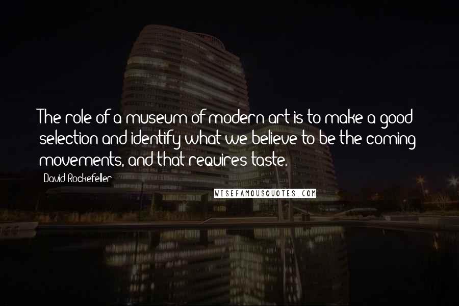 David Rockefeller Quotes: The role of a museum of modern art is to make a good selection and identify what we believe to be the coming movements, and that requires taste.