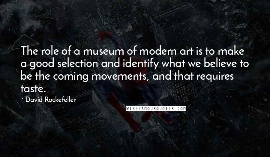 David Rockefeller Quotes: The role of a museum of modern art is to make a good selection and identify what we believe to be the coming movements, and that requires taste.