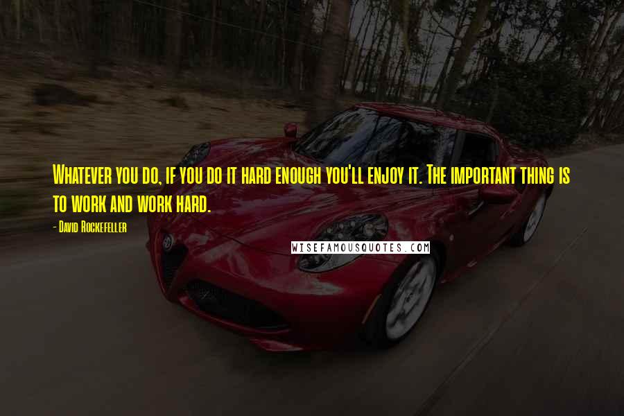 David Rockefeller Quotes: Whatever you do, if you do it hard enough you'll enjoy it. The important thing is to work and work hard.