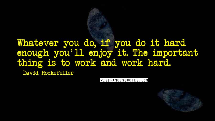 David Rockefeller Quotes: Whatever you do, if you do it hard enough you'll enjoy it. The important thing is to work and work hard.