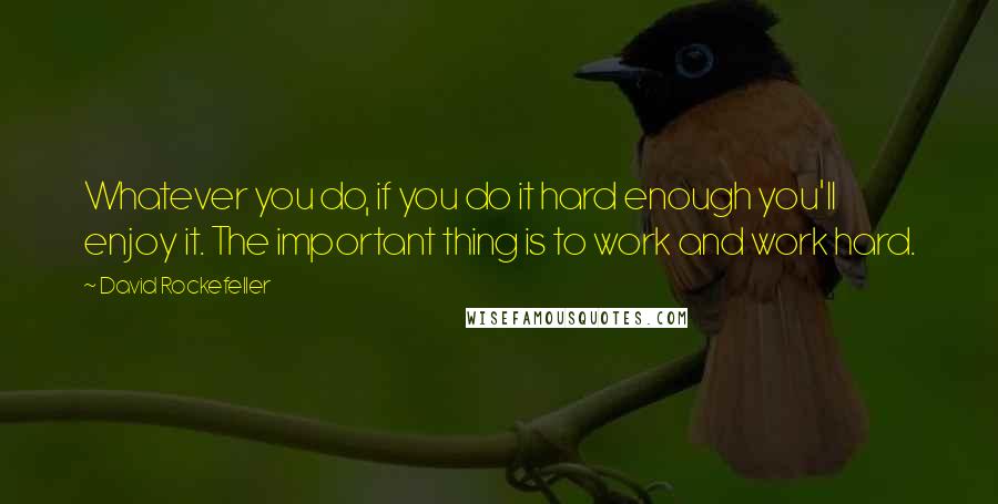 David Rockefeller Quotes: Whatever you do, if you do it hard enough you'll enjoy it. The important thing is to work and work hard.