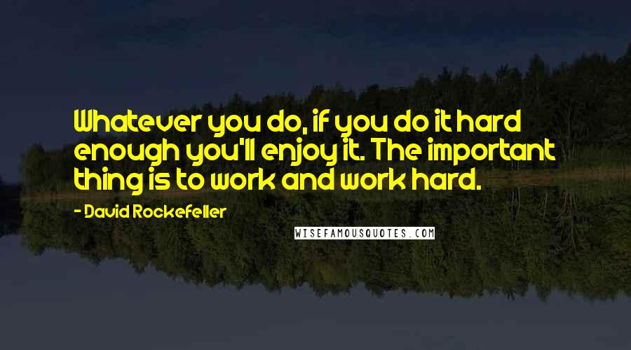 David Rockefeller Quotes: Whatever you do, if you do it hard enough you'll enjoy it. The important thing is to work and work hard.