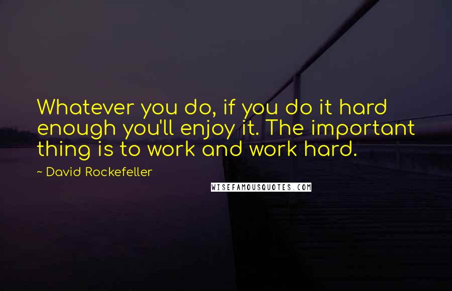 David Rockefeller Quotes: Whatever you do, if you do it hard enough you'll enjoy it. The important thing is to work and work hard.
