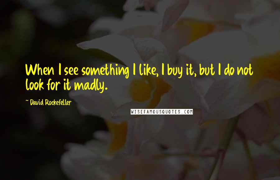 David Rockefeller Quotes: When I see something I like, I buy it, but I do not look for it madly.