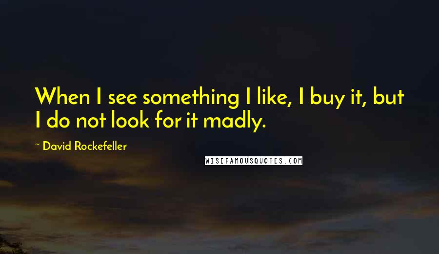 David Rockefeller Quotes: When I see something I like, I buy it, but I do not look for it madly.