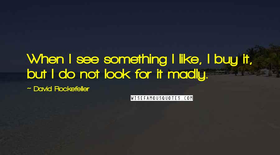 David Rockefeller Quotes: When I see something I like, I buy it, but I do not look for it madly.