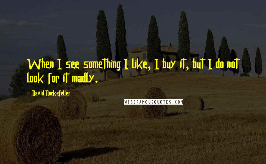 David Rockefeller Quotes: When I see something I like, I buy it, but I do not look for it madly.