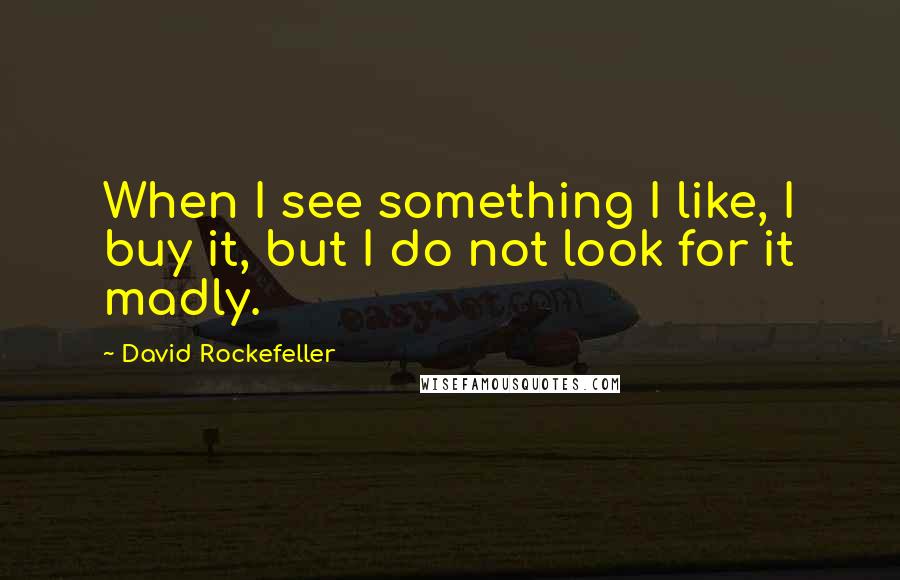 David Rockefeller Quotes: When I see something I like, I buy it, but I do not look for it madly.