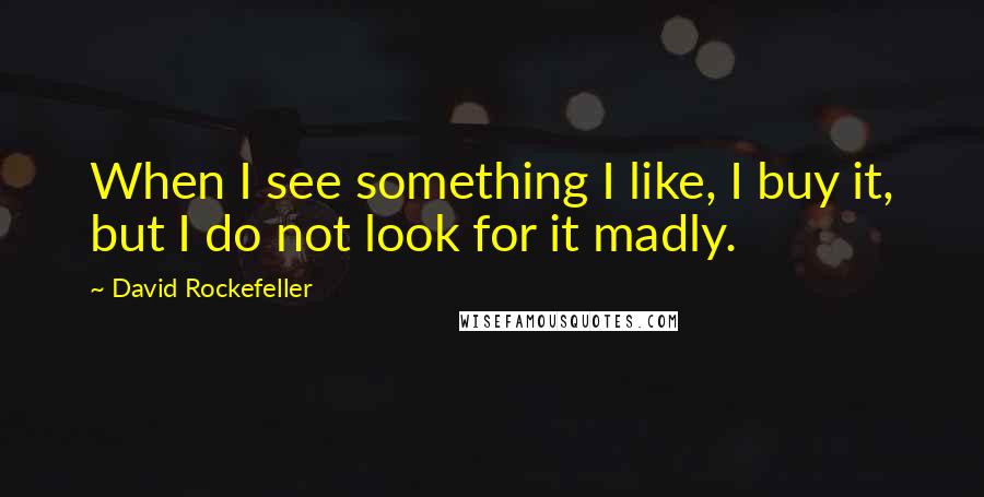 David Rockefeller Quotes: When I see something I like, I buy it, but I do not look for it madly.