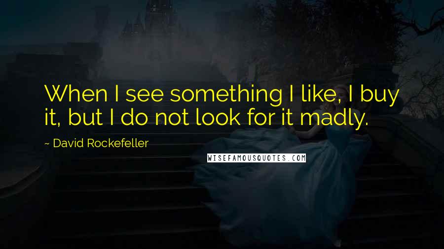 David Rockefeller Quotes: When I see something I like, I buy it, but I do not look for it madly.