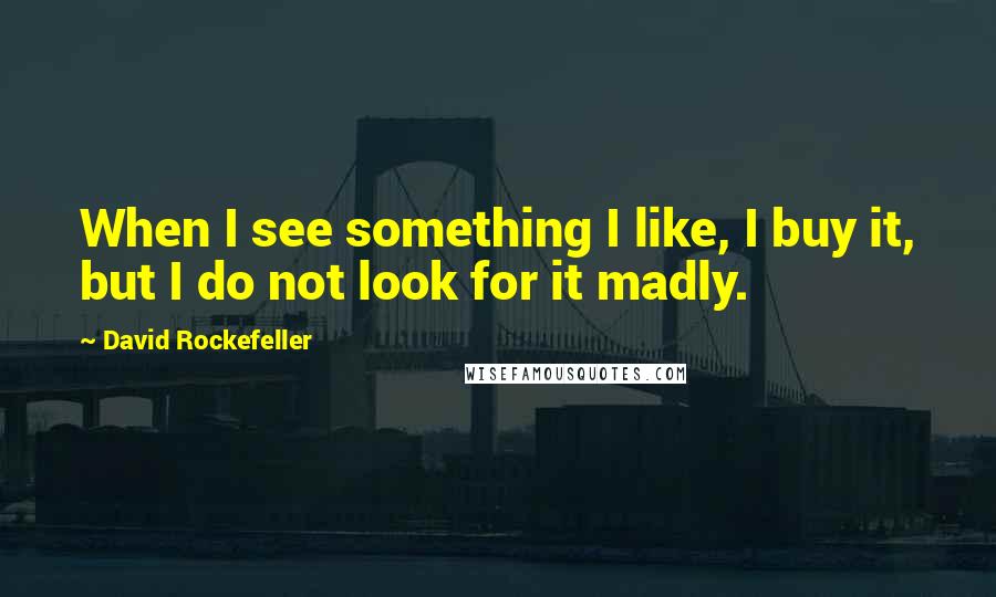 David Rockefeller Quotes: When I see something I like, I buy it, but I do not look for it madly.