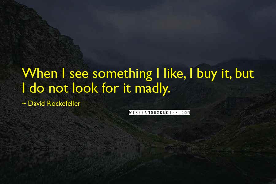 David Rockefeller Quotes: When I see something I like, I buy it, but I do not look for it madly.