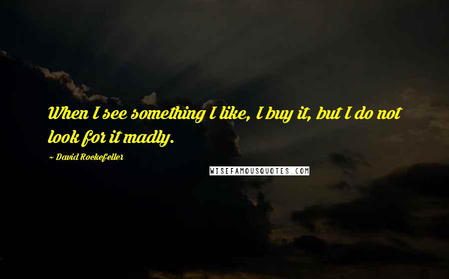 David Rockefeller Quotes: When I see something I like, I buy it, but I do not look for it madly.
