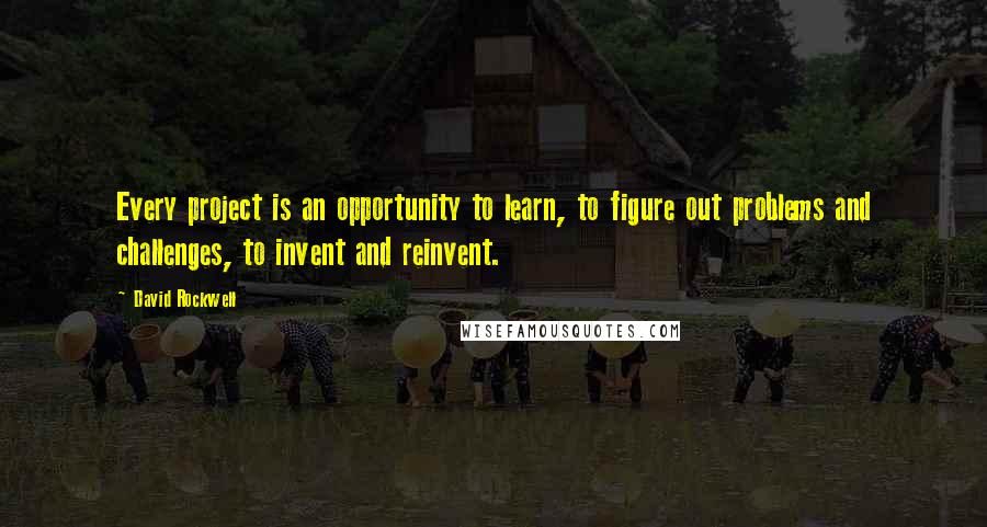 David Rockwell Quotes: Every project is an opportunity to learn, to figure out problems and challenges, to invent and reinvent.