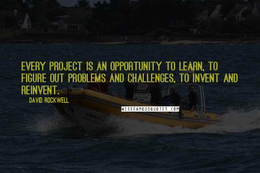 David Rockwell Quotes: Every project is an opportunity to learn, to figure out problems and challenges, to invent and reinvent.