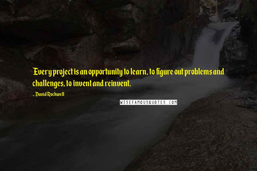 David Rockwell Quotes: Every project is an opportunity to learn, to figure out problems and challenges, to invent and reinvent.