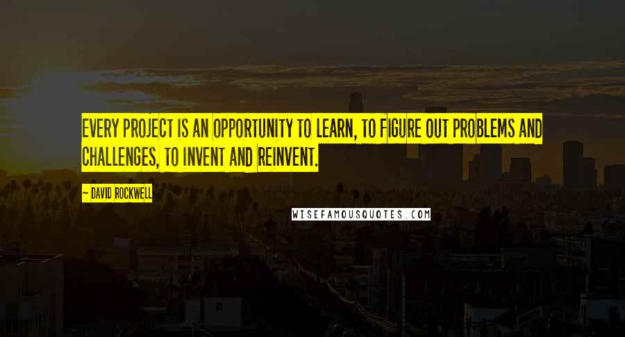 David Rockwell Quotes: Every project is an opportunity to learn, to figure out problems and challenges, to invent and reinvent.