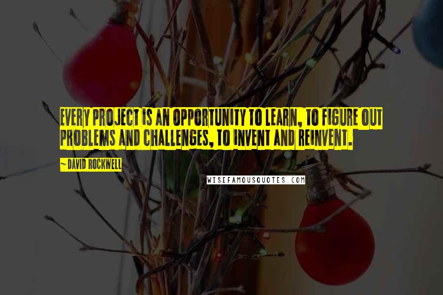 David Rockwell Quotes: Every project is an opportunity to learn, to figure out problems and challenges, to invent and reinvent.