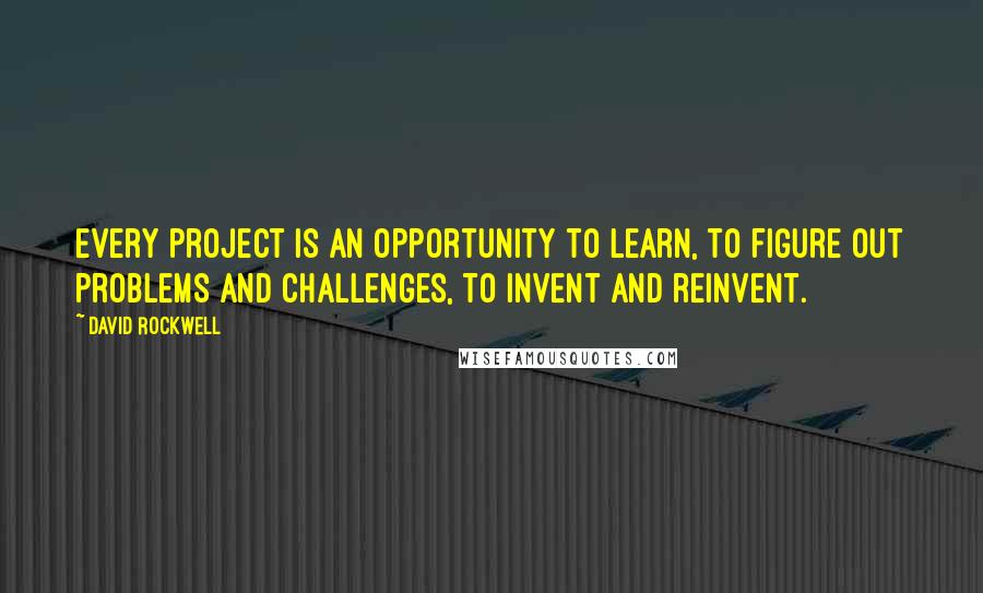 David Rockwell Quotes: Every project is an opportunity to learn, to figure out problems and challenges, to invent and reinvent.