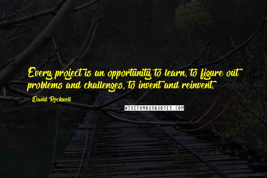 David Rockwell Quotes: Every project is an opportunity to learn, to figure out problems and challenges, to invent and reinvent.