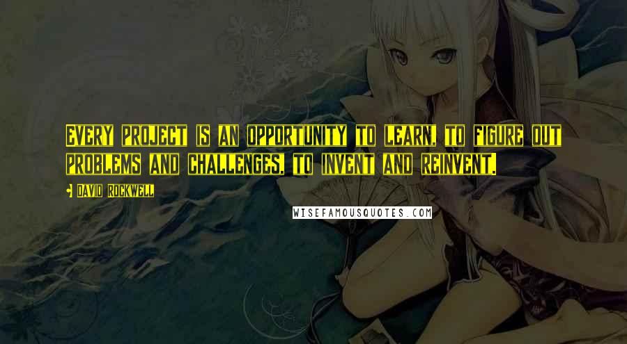 David Rockwell Quotes: Every project is an opportunity to learn, to figure out problems and challenges, to invent and reinvent.