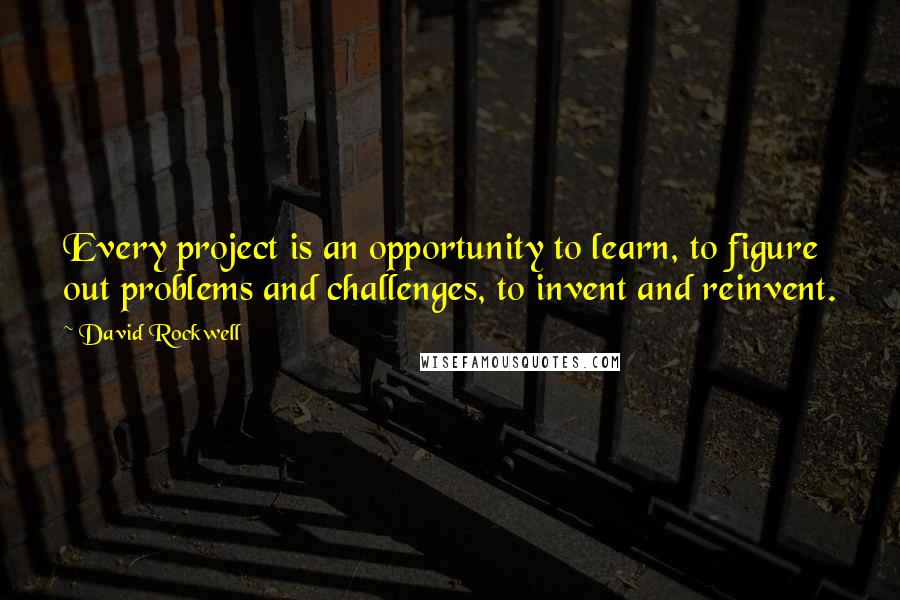 David Rockwell Quotes: Every project is an opportunity to learn, to figure out problems and challenges, to invent and reinvent.