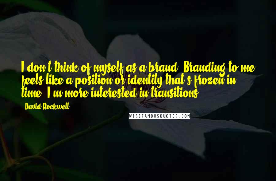 David Rockwell Quotes: I don't think of myself as a brand. Branding to me feels like a position or identity that's frozen in time. I'm more interested in transitions.